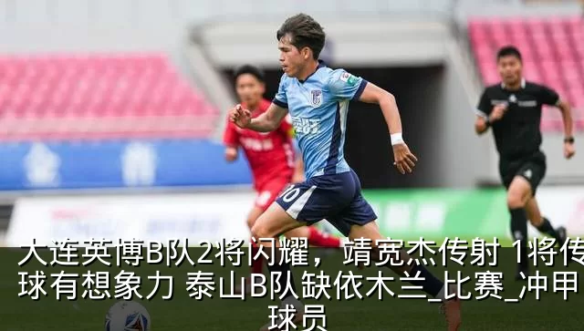 大连英博B队2将闪耀，靖宽杰传射 1将传球有想象力 泰山B队缺依木兰_比赛_冲甲_球员