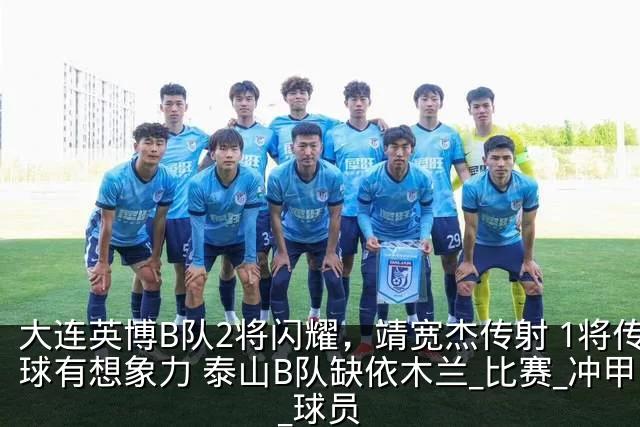 大连英博B队2将闪耀，靖宽杰传射 1将传球有想象力 泰山B队缺依木兰_比赛_冲甲_球员